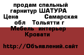 продам спальный гарнитур ШАТУРА › Цена ­ 14 500 - Самарская обл., Тольятти г. Мебель, интерьер » Кровати   